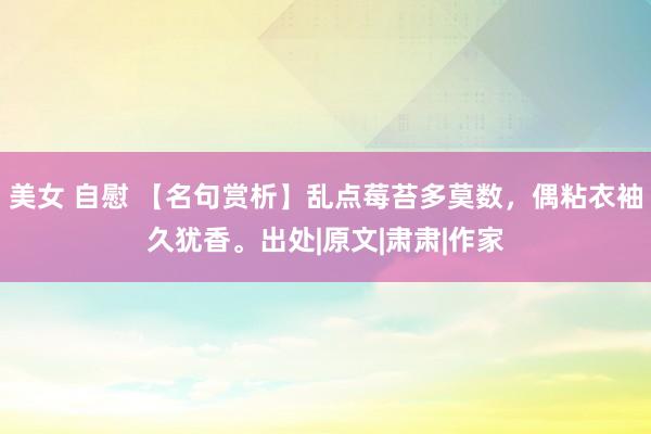 美女 自慰 【名句赏析】乱点莓苔多莫数，偶粘衣袖久犹香。出处|原文|肃肃|作家