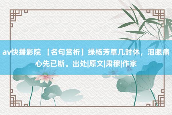 av快播影院 【名句赏析】绿杨芳草几时休，泪眼痛心先已断。出处|原文|肃穆|作家