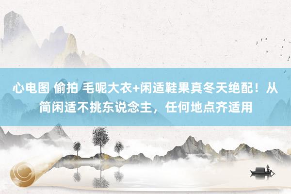 心电图 偷拍 毛呢大衣+闲适鞋果真冬天绝配！从简闲适不挑东说念主，任何地点齐适用