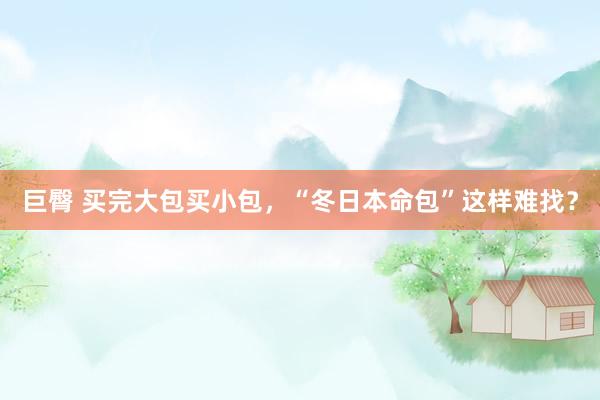 巨臀 买完大包买小包，“冬日本命包”这样难找？