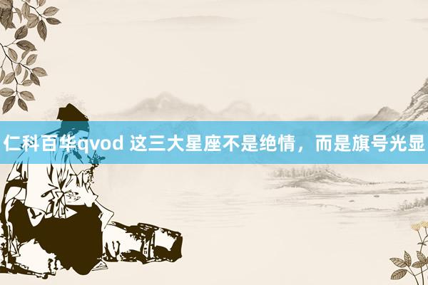 仁科百华qvod 这三大星座不是绝情，而是旗号光显