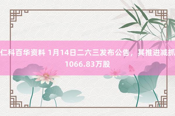 仁科百华资料 1月14日二六三发布公告，其推进减抓1066.83万股