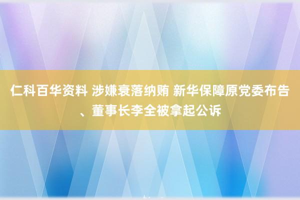 仁科百华资料 涉嫌衰落纳贿 新华保障原党委布告、董事长李全被拿起公诉