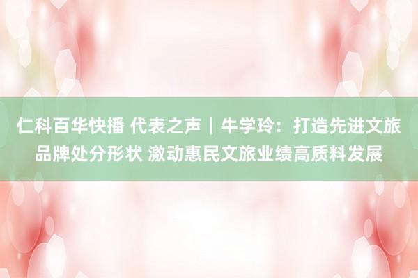 仁科百华快播 代表之声|牛学玲:打造先进文旅品牌处分形状 激动惠民文旅业绩高质料发展