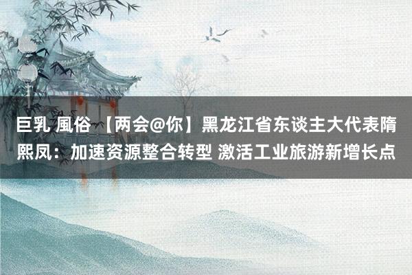 巨乳 風俗 【两会@你】黑龙江省东谈主大代表隋熙凤：加速资源整合转型 激活工业旅游新增长点