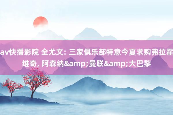 av快播影院 全尤文: 三家俱乐部特意今夏求购弗拉霍维奇， 阿森纳&曼联&大巴黎