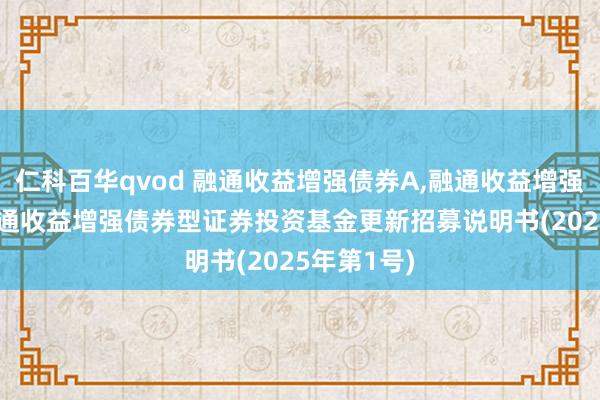 仁科百华qvod 融通收益增强债券A,融通收益增强债券C: 融通收益增强债券型证券投资基金更新招募说明书(2025年第1号)