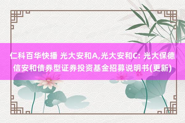仁科百华快播 光大安和A,光大安和C: 光大保德信安和债券型证券投资基金招募说明书(更新)