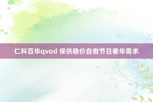 仁科百华qvod 保供稳价自傲节日奢华需求