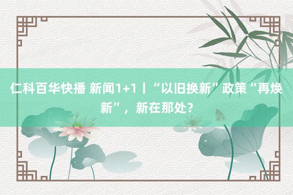 仁科百华快播 新闻1+1丨“以旧换新”政策“再焕新”，新在那处？