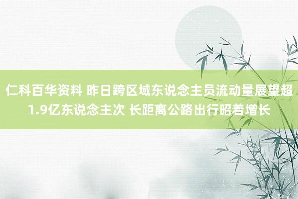 仁科百华资料 昨日跨区域东说念主员流动量展望超1.9亿东说念主次 长距离公路出行昭着增长