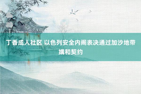 丁香成人社区 以色列安全内阁表决通过加沙地带媾和契约