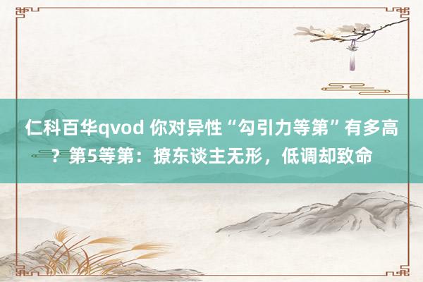 仁科百华qvod 你对异性“勾引力等第”有多高？第5等第：撩东谈主无形，低调却致命