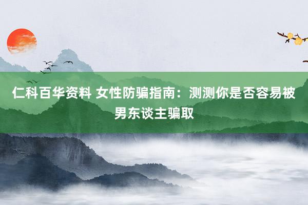 仁科百华资料 女性防骗指南：测测你是否容易被男东谈主骗取