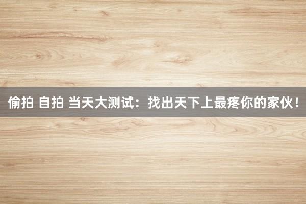 偷拍 自拍 当天大测试：找出天下上最疼你的家伙！