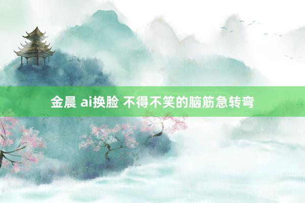 金晨 ai换脸 不得不笑的脑筋急转弯