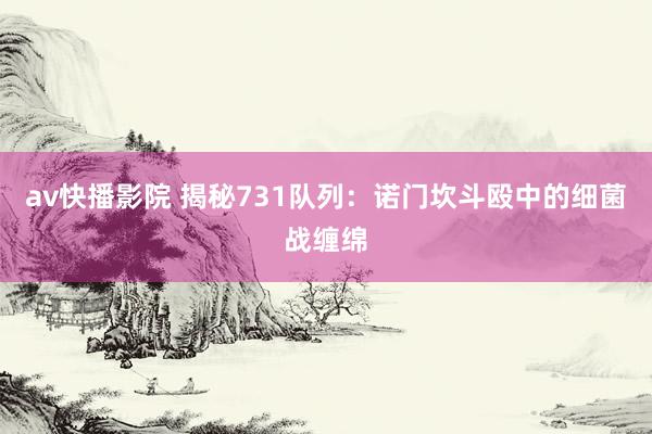 av快播影院 揭秘731队列：诺门坎斗殴中的细菌战缠绵