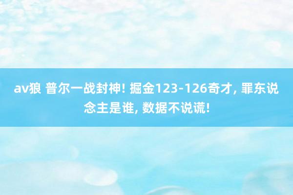 av狼 普尔一战封神! 掘金123-126奇才， 罪东说念主是谁， 数据不说谎!