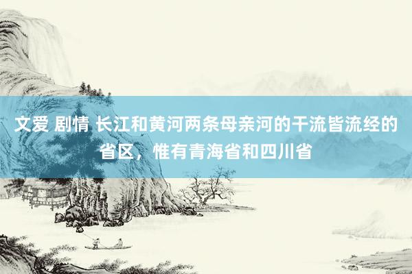 文爱 剧情 长江和黄河两条母亲河的干流皆流经的省区，惟有青海省和四川省