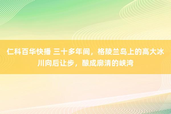 仁科百华快播 三十多年间，格陵兰岛上的高大冰川向后让步，酿成廓清的峡湾