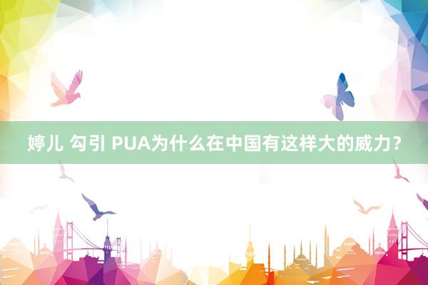 婷儿 勾引 PUA为什么在中国有这样大的威力？