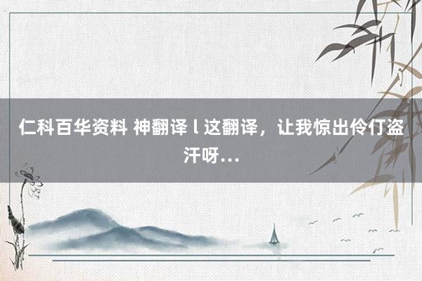 仁科百华资料 神翻译 l 这翻译，让我惊出伶仃盗汗呀…