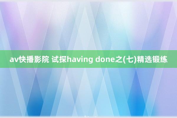 av快播影院 试探having done之(七)精选锻练