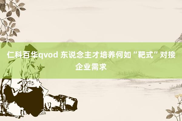 仁科百华qvod 东说念主才培养何如“靶式”对接企业需求