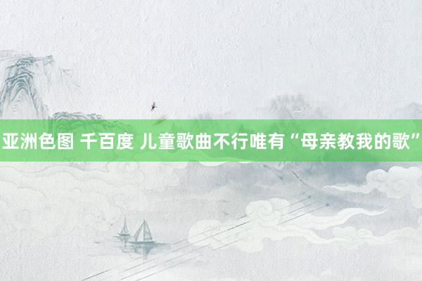 亚洲色图 千百度 儿童歌曲不行唯有“母亲教我的歌”