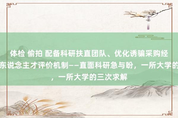 体检 偷拍 配备科研扶直团队、优化诱骗采购经过、完善东说念主才评价机制——直面科研急与盼，一所大学的三次求解