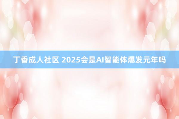 丁香成人社区 2025会是AI智能体爆发元年吗