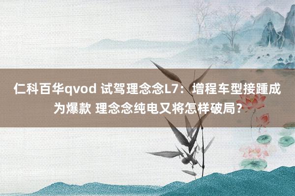 仁科百华qvod 试驾理念念L7：增程车型接踵成为爆款 理念念纯电又将怎样破局？