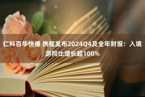 仁科百华快播 携程发布2024Q4及全年财报：入境游同比增长超100%