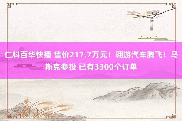 仁科百华快播 售价217.7万元！翱游汽车腾飞！马斯克参投 已有3300个订单