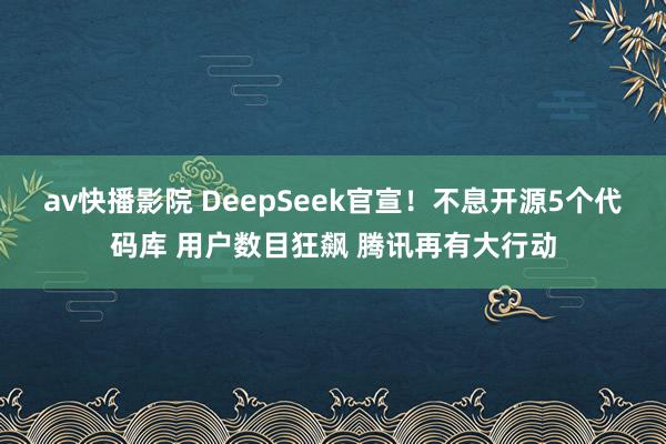 av快播影院 DeepSeek官宣！不息开源5个代码库 用户数目狂飙 腾讯再有大行动
