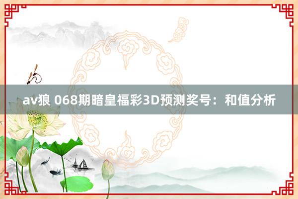 av狼 068期暗皇福彩3D预测奖号：和值分析