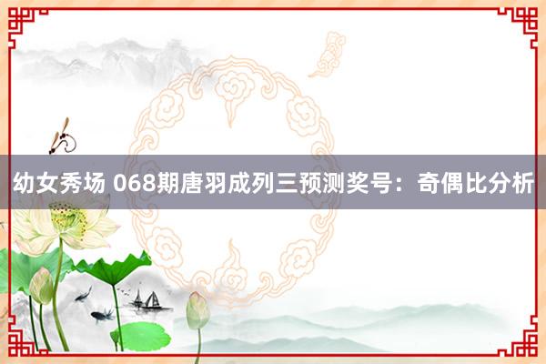 幼女秀场 068期唐羽成列三预测奖号：奇偶比分析