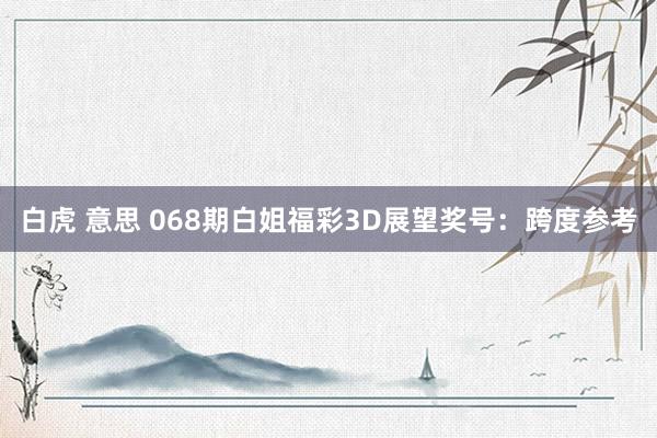 白虎 意思 068期白姐福彩3D展望奖号：跨度参考