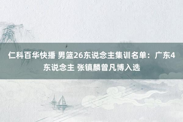 仁科百华快播 男篮26东说念主集训名单：广东4东说念主 张镇麟曾凡博入选