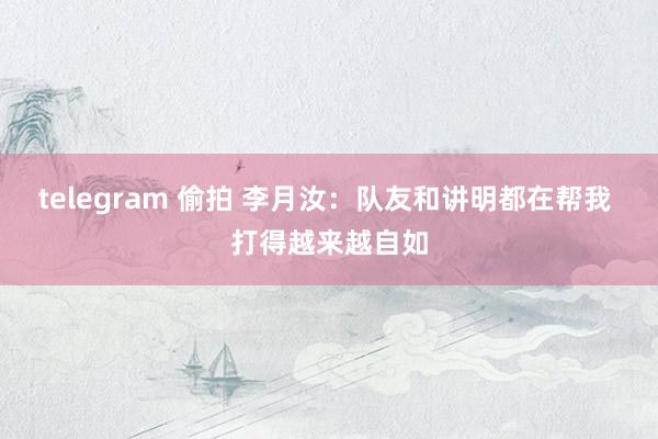 telegram 偷拍 李月汝：队友和讲明都在帮我 打得越来越自如