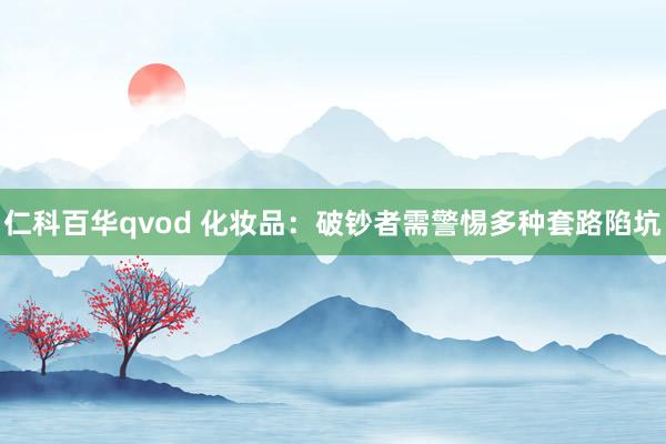 仁科百华qvod 化妆品：破钞者需警惕多种套路陷坑
