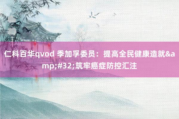 仁科百华qvod 季加孚委员：提高全民健康造就&#32;筑牢癌症防控汇注