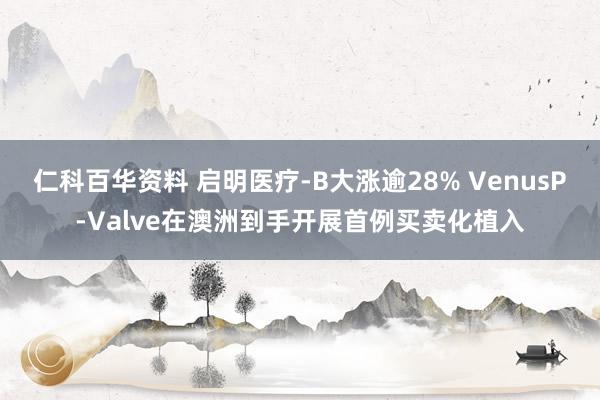 仁科百华资料 启明医疗-B大涨逾28% VenusP-Valve在澳洲到手开展首例买卖化植入