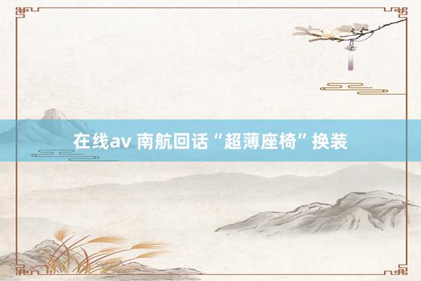 在线av 南航回话“超薄座椅”换装