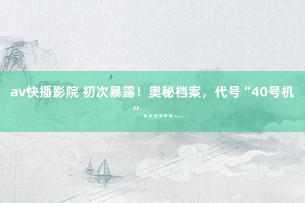 av快播影院 初次暴露！奥秘档案，代号“40号机”……