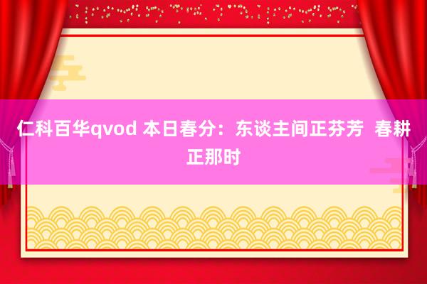 仁科百华qvod 本日春分：东谈主间正芬芳  春耕正那时