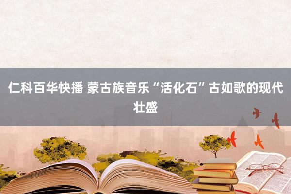 仁科百华快播 蒙古族音乐“活化石”古如歌的现代壮盛
