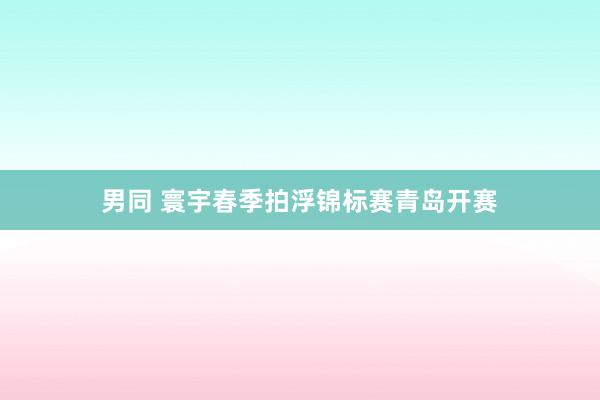 男同 寰宇春季拍浮锦标赛青岛开赛