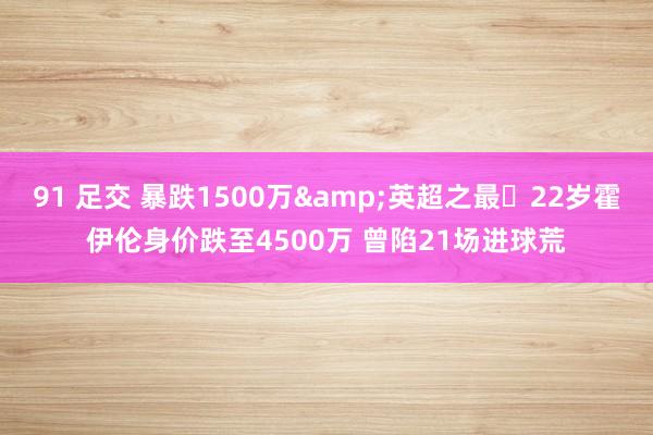 91 足交 暴跌1500万&英超之最❗22岁霍伊伦身价跌至4500万 曾陷21场进球荒