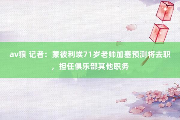 av狼 记者：蒙彼利埃71岁老帅加塞预测将去职，担任俱乐部其他职务